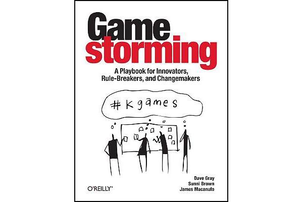 Gamestorming - A Playbook for Innovators, Rulebreakers, and Changemakers