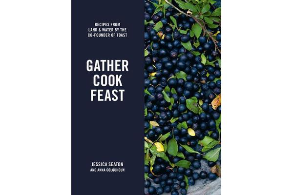 Gather Cook Feast - Recipes from Land and Water by the Co-Founder of Toast