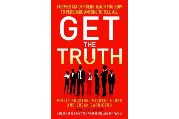 Get the Truth - Former CIA Officers Teach You How to Persuade Anyone to Tell All