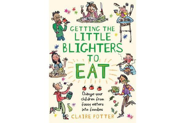 Getting the Little Blighters to Eat - Change your children from fussy eaters into foodies.