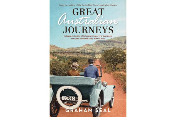 Great Australian Journeys - Gripping Stories of Intrepid Explorers, Dramatic Escapes and Foolhardy Adventures