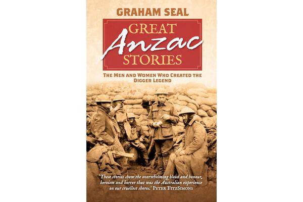 Great ANZAC Stories - The Men and Women Who Created the Digger Legend