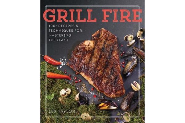 Grill Fire - 100+ Recipes & Techniques for Mastering the Flame