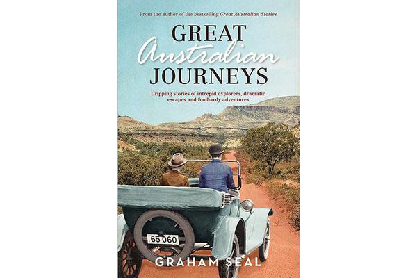 Great Australian Journeys - Gripping Stories of Intrepid Explorers, Dramatic Escapes and Foolhardy Adventures