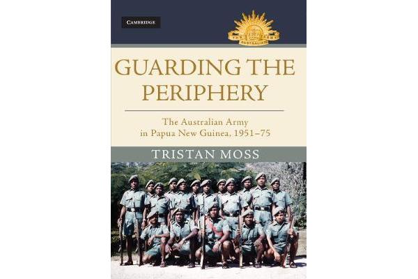 Guarding the Periphery - The Australian Army in Papua New Guinea, 1951-75