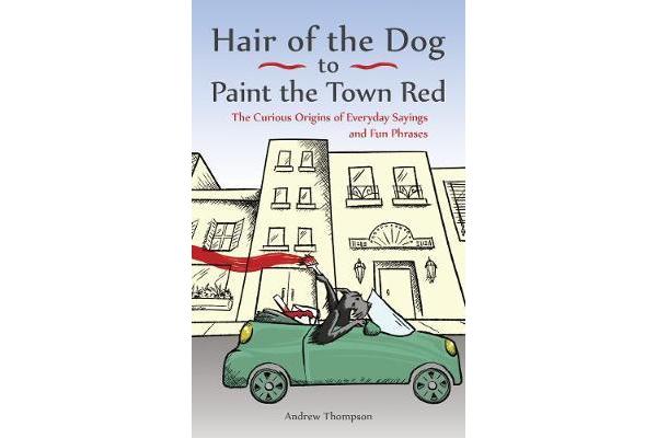 Hair of the Dog to Paint the Town Red - The Curious Origins of Everyday Sayings and Fun Phrases