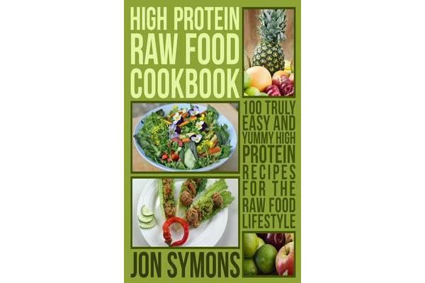 High Protein Raw Food Cookbook - 100 Truly Easy and Yummy High Protein Recipes for the Raw Food Lifestyle