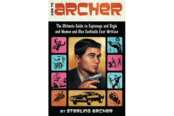 How to Archer - The Ultimate Guide to Espionage and Style and Women and Also Cocktails Ever Written