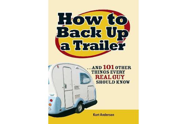 How to Back Up a Trailer - ...and 101 Other Things Every Real Guy Should Know