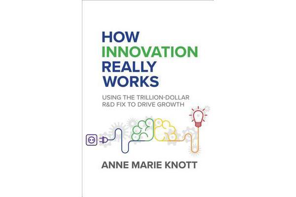 How Innovation Really Works - Using the Trillion-Dollar R&D Fix to Drive Growth