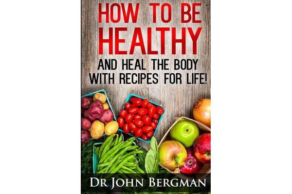 How to Be Healthy and Heal the Body with Recipes for Life