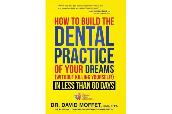 How to Build the Dental Practice of Your Dreams - (Without Killing Yourself!) in Less Than 60 Days