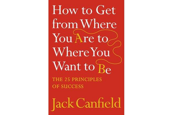 How to Get from Where You Are to Where You Want to Be - The 25 Principles of Success