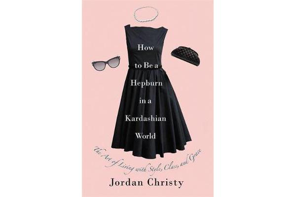 How To Be A Hepburn In A Kardashian World - The Art of Living with Style, Class, and Grace