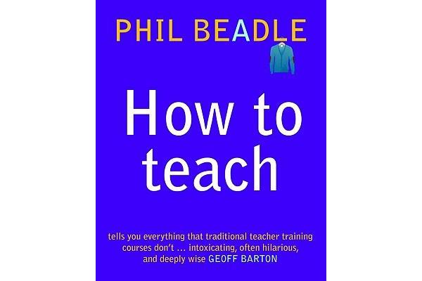 How to Teach - A Handbook for NQTs : The Ultimate, (and Ultimately Irrelevant) Look at What You Should be Doing in Your Classroom If You Want to be th