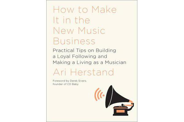 How To Make It in the New Music Business - Practical Tips on Building a Loyal Following and Making a Living as a Musician