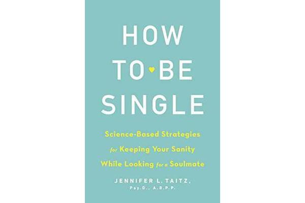 How To Be Single And Happy - Science-Based Strategies for Keeping Your Sanity While Looking for a Soulmate