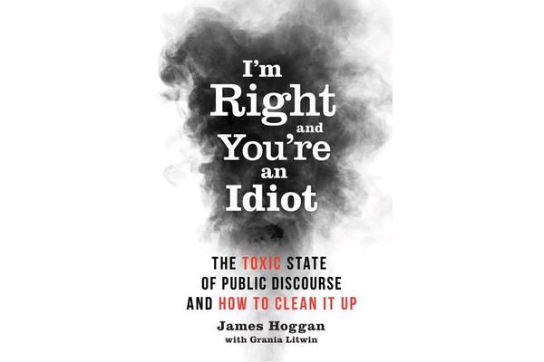 I'm Right and You're an Idiot - The Toxic State of Public Discourse and How to Clean it Up