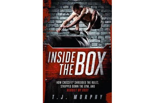 Inside the Box - How Crossfit Shredded the Rules, Stripped Down the Gym, and Rebuilt My Body