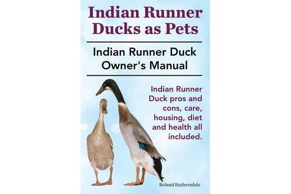 Indian Runner Ducks as Pets. Indian Runner Duck Pros and Cons, Care, Housing, Diet and Health All Included. - The Indian Runner Duck Owner's Manual.