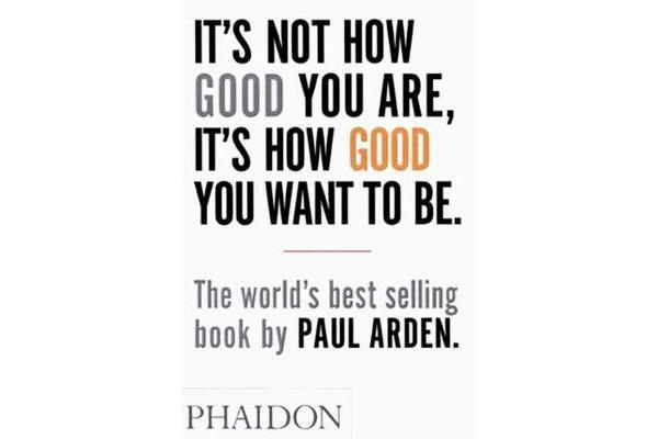 It's Not How Good You Are, It's How Good You Want to Be - The world's best-selling book by Paul Arden