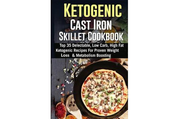 Ketogenic Cast Iron Skillet Cookbook - Top 35 Delectable, Low Carb, High Fat Ketogenic Recipes for Proven Weight Loss & Metabolism Boosting