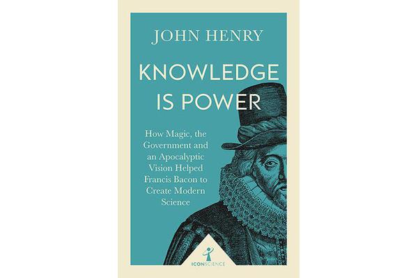 Knowledge is Power - How Magic, the Government and an Apocalyptic Vision Helped Francis Bacon to Create Modern Science