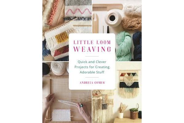 Little Loom Weaving - Quick and Clever Projects for Creating Adorable Stuff