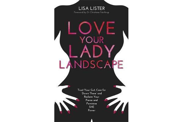 Love Your Lady Landscape - Trust Your Gut, Care for 'Down There' and Reclaim Your Fierce and Feminine SHE Power