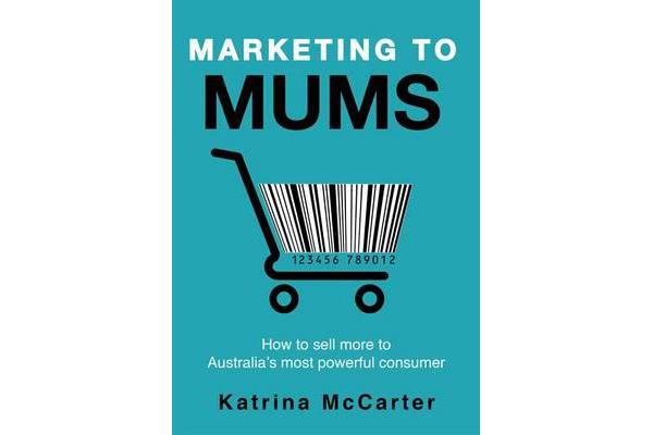 Marketing to Mums - How to sell more to Australia's most powerful consumer