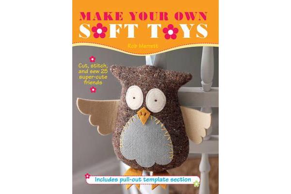 Make Your Own Soft Toys - Cut, Stitch, and Sew 25 Super-Cute Friends