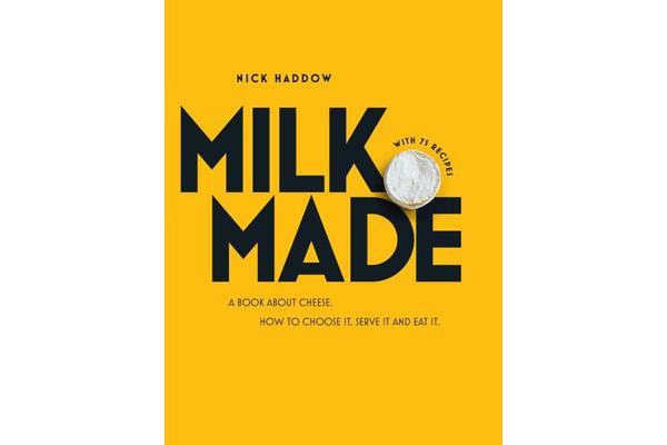 Milk Made - A Book About Cheese: How to Choose It, Serve It and Eat It