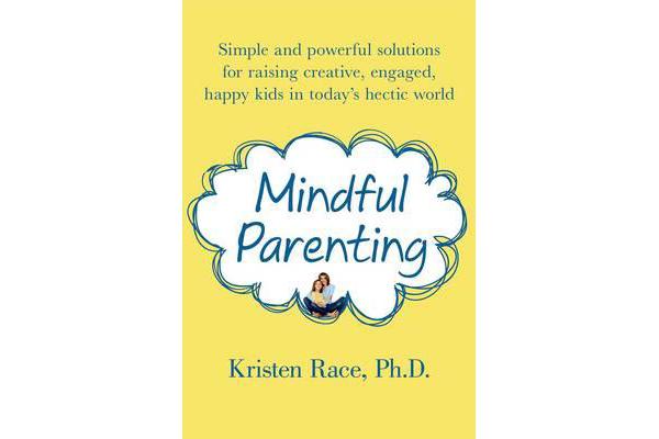 Mindful Parenting - Simple and Powerful Solutions for Raising Creative, Engaged, Happy Kids in Today's Hectic World