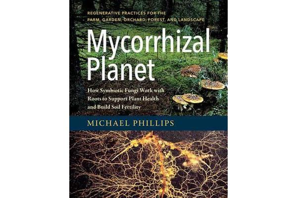 Mycorrhizal Planet - How Symbiotic Fungi Work with Roots to Support Plant Health and Build Soil Fertility