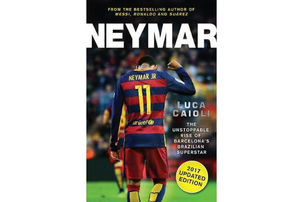 Neymar - 2017 Updated Edition - The Unstoppable Rise of Barcelona's Brazilian Superstar