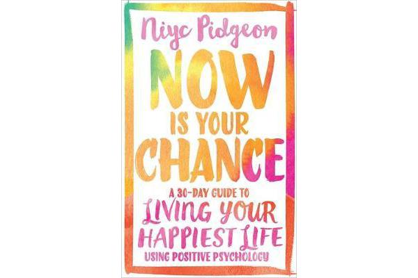 Now Is Your Chance - A 30-Day Guide to Living Your Happiest Life Using Positive Psychology