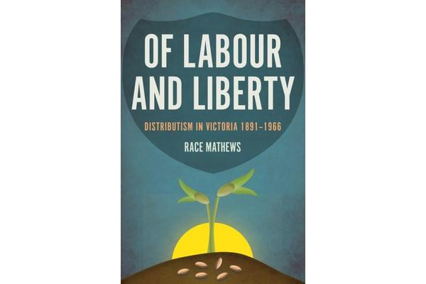 Of Labour and Liberty - Distributism in Victoria 1891-1966