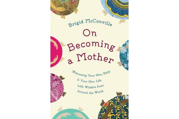 On Becoming a Mother - Welcoming Your New Baby and Your New Life with Wisdom from Around the World