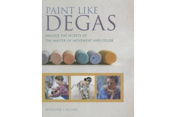 Paint Like Degas - Unlock the Secrets of the Master of Movement and Color