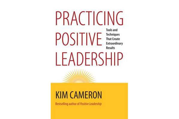 Practicing Positive Leadership; Tools and Techniques That Create Extraordinary Results - Tools and Techniques That Create Extraordinary Results