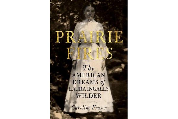 Prairie Fires - The American Dreams of Laura Ingalls Wilder