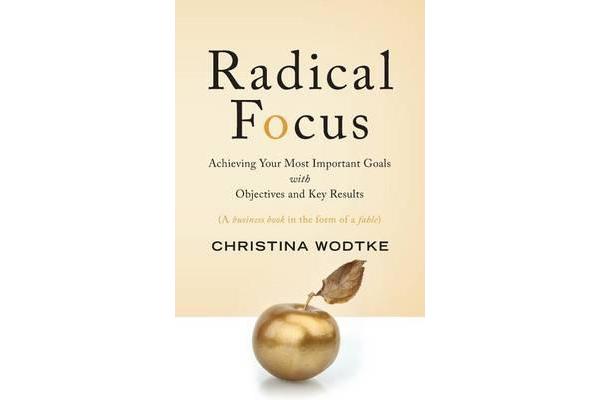 Radical Focus - Achieving Your Most Important Goals with Objectives and Key Results