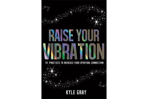 Raise Your Vibration - 111 Practices to Increase Your Spiritual Connection