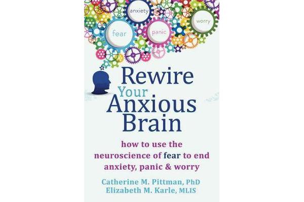 Rewire Your Anxious Brain - How to Use the Neuroscience of Fear to End Anxiety, Panic and Worry