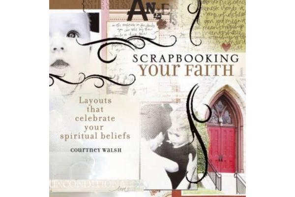 Scrapbooking Your Faith - Layouts That Celebrate Your Spiritual Beliefs