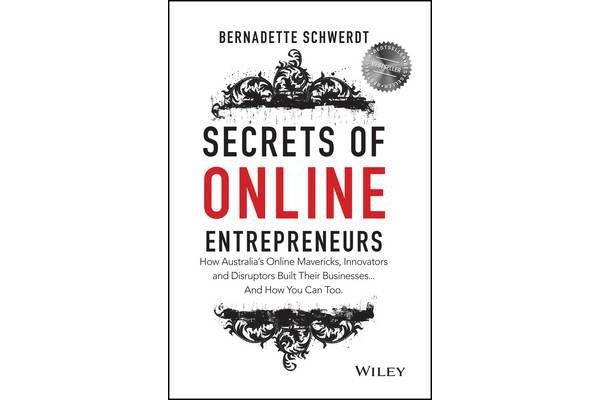 Secrets of Online Entrepreneurs - How Australia's Online Mavericks, Innovators and Disruptors Built Their Businesses ... And How You Can Too