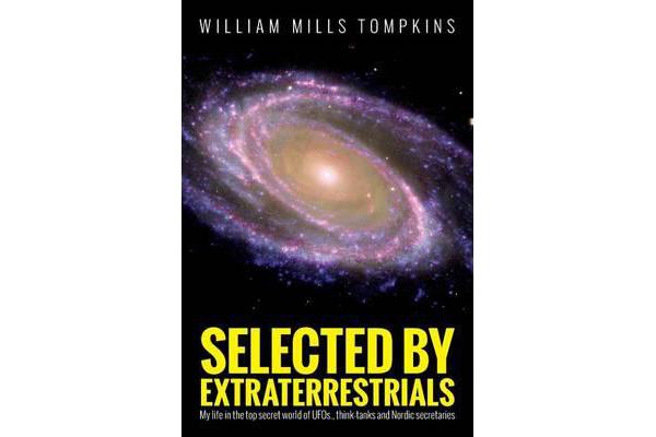 Selected by Extraterrestrials - My Life in the Top Secret World of UFOs, Think-Tanks and Nordic Secretaries