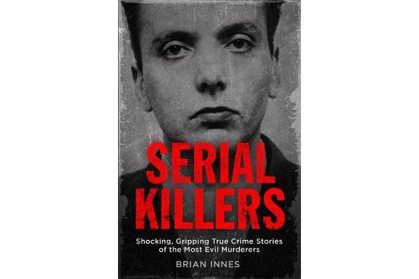 Serial Killers - Shocking, Gripping True Crime Stories of the Most Evil Murderers