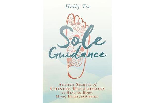 Sole Guidance - Ancient Secrets of Chinese Reflexology to Heal the Body, Mind, Heart, and Spirit