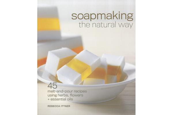 Soapmaking the Natural Way - 45 Melt-and-Pour Recipes Using Herbs, Flowers & Essential Oils